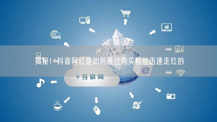 揭秘！抖音网红是如何通过购买粉丝迅速走红的