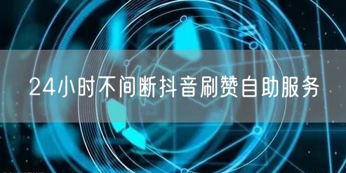 24小时不间断抖音刷赞自助服务