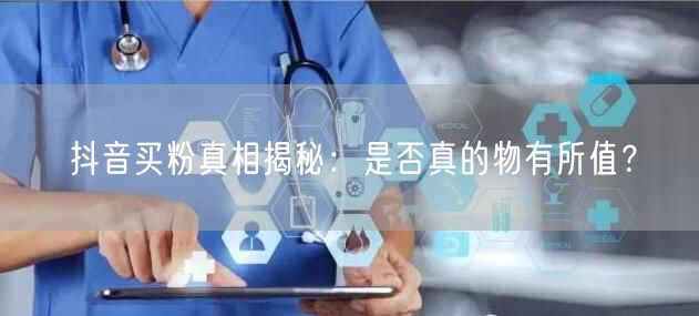 抖音买粉真相揭秘：是否真的物有所值？