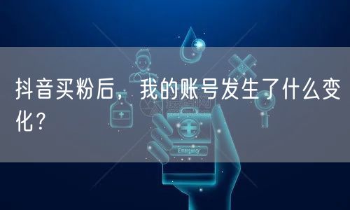 抖音买粉后，我的账号发生了什么变化？