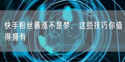 快手粉丝暴涨不是梦，这些技巧你值得拥有