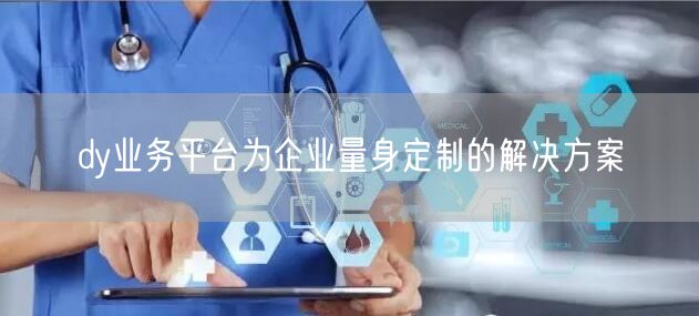 dy业务平台为企业量身定制的解决方案