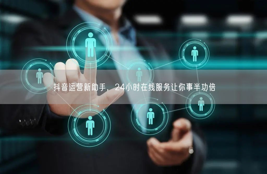 抖音运营新助手，24小时在线服务让你事半功倍