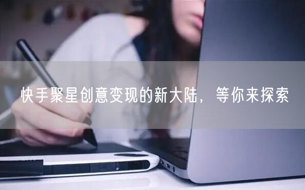快手聚星创意变现的新大陆，等你来探索