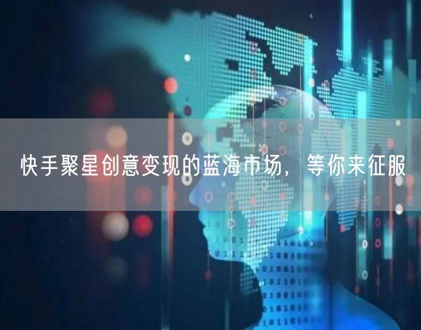 快手聚星创意变现的蓝海市场，等你来征服