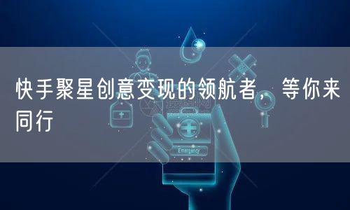 快手聚星创意变现的领航者，等你来同行