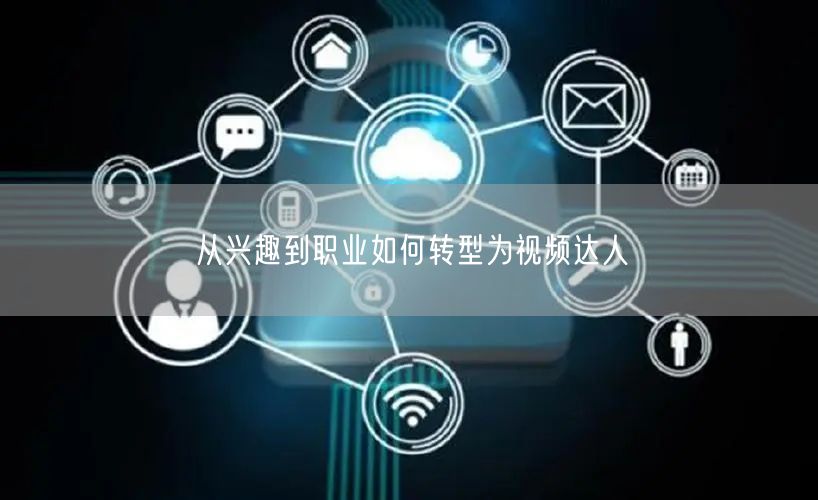 从兴趣到职业如何转型为视频达人