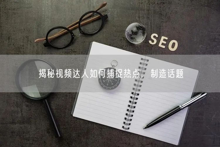 揭秘视频达人如何捕捉热点，制造话题