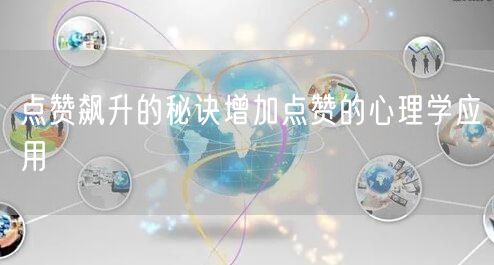 点赞飙升的秘诀增加点赞的心理学应用