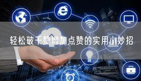 轻松破千赞增加点赞的实用小妙招