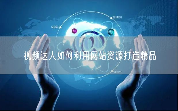 视频达人如何利用网站资源打造精品