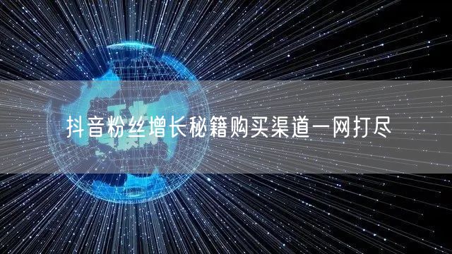 抖音粉丝增长秘籍购买渠道一网打尽