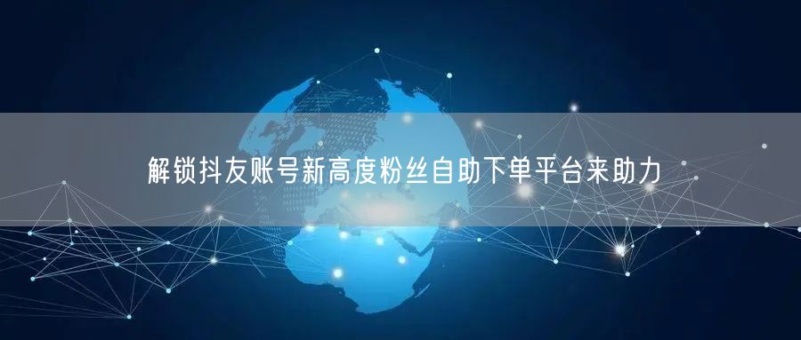 解锁抖友账号新高度粉丝自助下单平台来助力