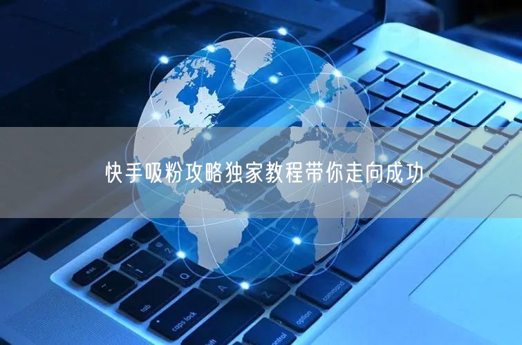 快手吸粉攻略独家教程带你走向成功