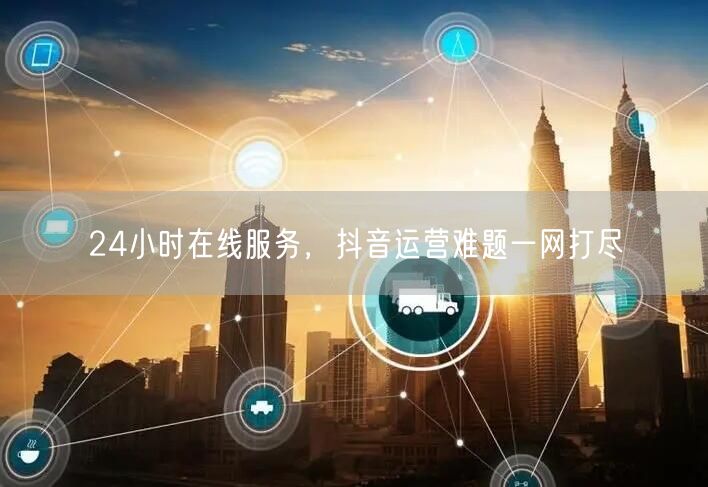 24小时在线服务，抖音运营难题一网打尽