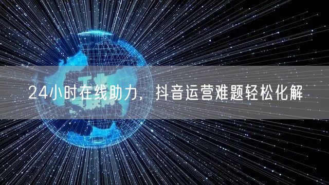 24小时在线助力，抖音运营难题轻松化解