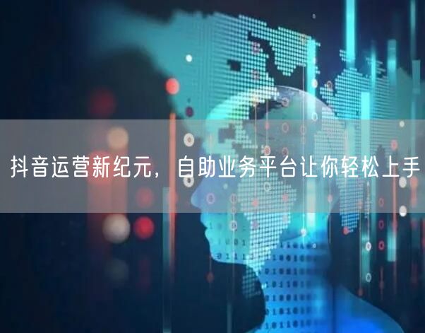 抖音运营新纪元，自助业务平台让你轻松上手