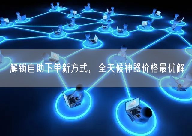 解锁自助下单新方式，全天候神器价格最优解