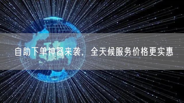 自助下单神器来袭，全天候服务价格更实惠