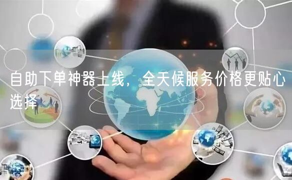 自助下单神器上线，全天候服务价格更贴心选择