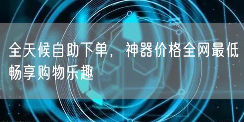 全天候自助下单，神器价格全网最低畅享购物乐趣