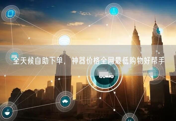 全天候自助下单，神器价格全网最低购物好帮手
