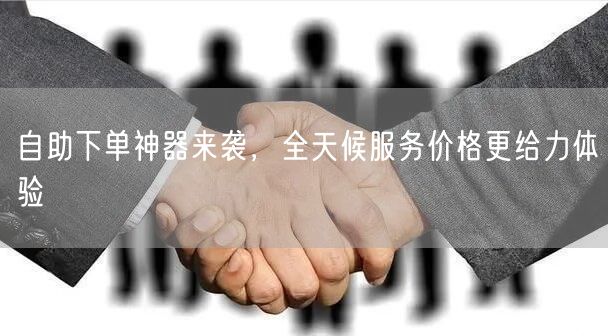 自助下单神器来袭，全天候服务价格更给力体验