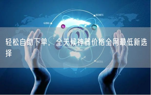 轻松自助下单，全天候神器价格全网最低新选择