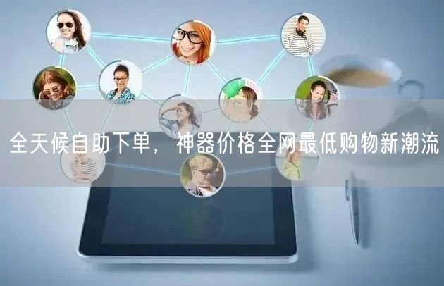 全天候自助下单，神器价格全网最低购物新潮流