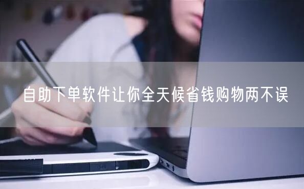 自助下单软件让你全天候省钱购物两不误
