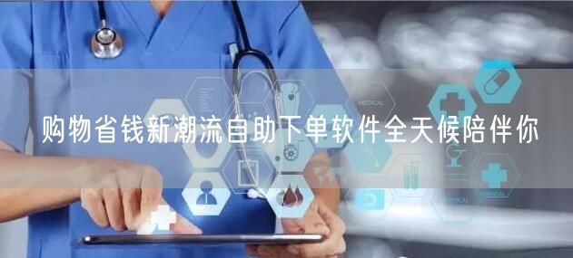 购物省钱新潮流自助下单软件全天候陪伴你