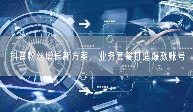 抖音粉丝增长新方案，业务套餐打造爆款账号